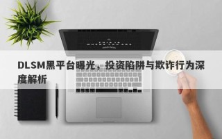 DLSM黑平台曝光，投资陷阱与欺诈行为深度解析