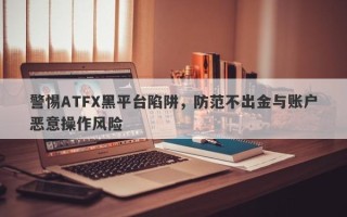 警惕ATFX黑平台陷阱，防范不出金与账户恶意操作风险