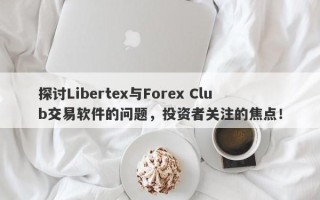 探讨Libertex与Forex Club交易软件的问题，投资者关注的焦点！