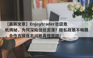 【最新文章】Enjoytrader社区危机揭秘，为何深陷信任泥潭？隐私政策不明朗，合作方接连出问题真相揭晓！