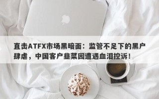 直击ATFX市场黑暗面：监管不足下的黑户肆虐，中国客户韭菜园遭遇血泪控诉！