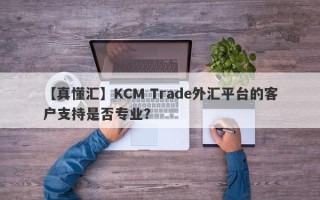 【真懂汇】KCM Trade外汇平台的客户支持是否专业？