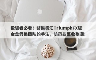 投资者必看！警惕德汇TriumphFX资金盘假换团队的手法，防范韭菜收割潮！