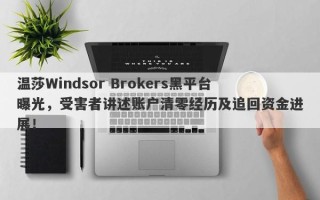 温莎Windsor Brokers黑平台曝光，受害者讲述账户清零经历及追回资金进展！