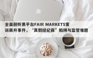 全面剖析黑平台FAIR MARKETS客诉飙升事件，“真假经纪商”陷阱与监管难题。