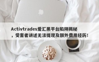 Activtrades爱汇黑平台陷阱揭秘，受害者讲述无法提现及额外费用经历！