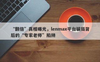 “翻倍”真相曝光，lenmax平台骗局背后的“专家老师”陷阱