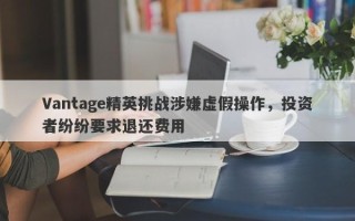 Vantage精英挑战涉嫌虚假操作，投资者纷纷要求退还费用