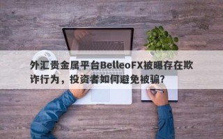 外汇贵金属平台BelleoFX被曝存在欺诈行为，投资者如何避免被骗？