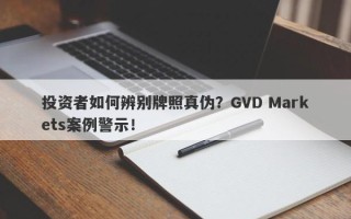 投资者如何辨别牌照真伪？GVD Markets案例警示！