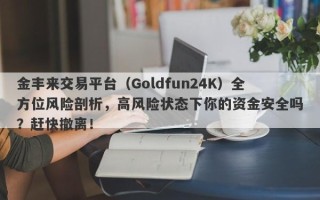 金丰来交易平台（Goldfun24K）全方位风险剖析，高风险状态下你的资金安全吗？赶快撤离！