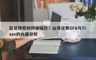 监管牌照如何被操控？山海证券ZFX与Traze的内幕分析