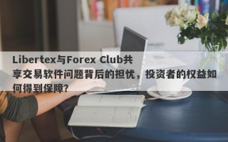 Libertex与Forex Club共享交易软件问题背后的担忧，投资者的权益如何得到保障？