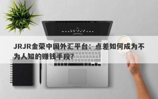 JRJR金荣中国外汇平台：点差如何成为不为人知的赚钱手段？