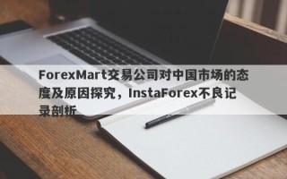 ForexMart交易公司对中国市场的态度及原因探究，InstaForex不良记录剖析