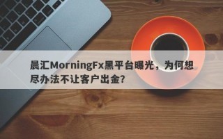 晨汇MorningFx黑平台曝光，为何想尽办法不让客户出金？