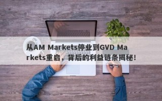 从AM Markets停业到GVD Markets重启，背后的利益链条揭秘！