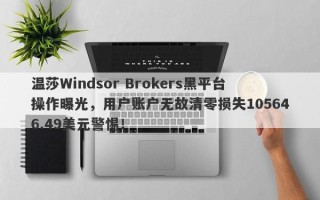 温莎Windsor Brokers黑平台操作曝光，用户账户无故清零损失105646.49美元警惕！