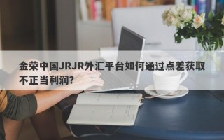 金荣中国JRJR外汇平台如何通过点差获取不正当利润？