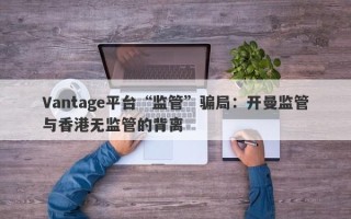 Vantage平台“监管”骗局：开曼监管与香港无监管的背离