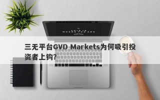 三无平台GVD Markets为何吸引投资者上钩？