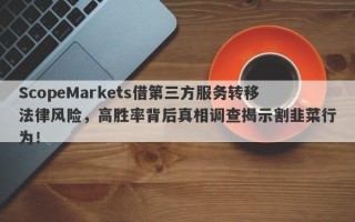 ScopeMarkets借第三方服务转移法律风险，高胜率背后真相调查揭示割韭菜行为！