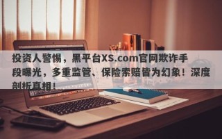 投资人警惕，黑平台XS.com官网欺诈手段曝光，多重监管、保险索赔皆为幻象！深度剖析真相！