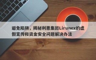 避免陷阱，揭秘利惠集团Lirunex的虚假宣传和资金安全问题解决办法