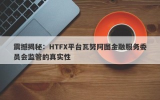 震撼揭秘：HTFX平台瓦努阿图金融服务委员会监管的真实性