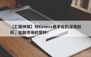 【汇圈神探】对Exness黑平台的深度剖析，金融市场的警钟！