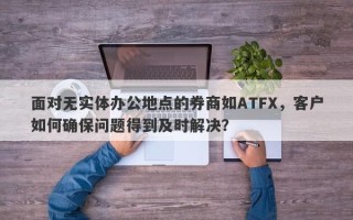 面对无实体办公地点的券商如ATFX，客户如何确保问题得到及时解决？