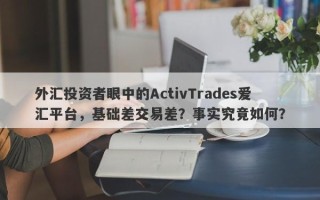 外汇投资者眼中的ActivTrades爱汇平台，基础差交易差？事实究竟如何？