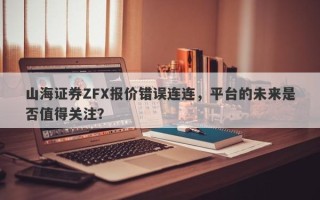 山海证券ZFX报价错误连连，平台的未来是否值得关注？