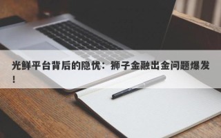 光鲜平台背后的隐忧：狮子金融出金问题爆发！