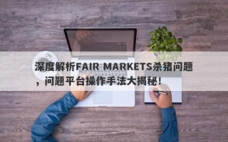 深度解析FAIR MARKETS杀猪问题，问题平台操作手法大揭秘！