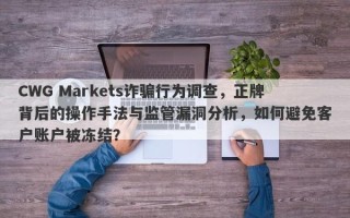 CWG Markets诈骗行为调查，正牌背后的操作手法与监管漏洞分析，如何避免客户账户被冻结？