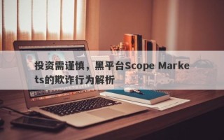 投资需谨慎，黑平台Scope Markets的欺诈行为解析