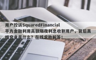 用户控诉SquaredFinancial平方金融利用高额隔夜利息收割用户，背后真相究竟是什么？在线求助解答！