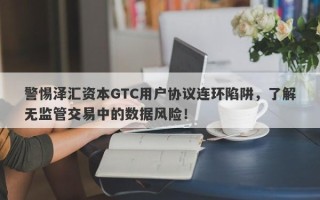 警惕泽汇资本GTC用户协议连环陷阱，了解无监管交易中的数据风险！