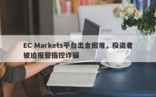 EC Markets平台出金困难，投资者被迫报警指控诈骗