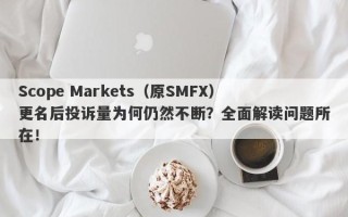 Scope Markets（原SMFX）更名后投诉量为何仍然不断？全面解读问题所在！