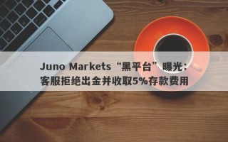 Juno Markets“黑平台”曝光：客服拒绝出金并收取5%存款费用