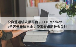 投资遭遇坑人黑平台，ETO Markets千万元无法出金，受害者求助社会关注！