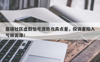 嘉瑞社区虚假信号源助攻高点差，投资者陷入亏损泥潭！