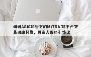 澳洲ASIC监管下的MiTRADE平台交易纠纷频发，投资人爆料引热议