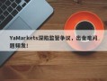 YaMarkets深陷监管争议，出金难问题频发！