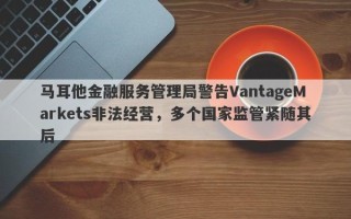 马耳他金融服务管理局警告VantageMarkets非法经营，多个国家监管紧随其后