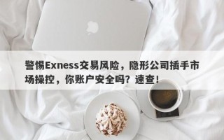 警惕Exness交易风险，隐形公司插手市场操控，你账户安全吗？速查！