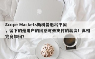 Scope Markets斯科普退出中国，留下的是用户的困惑与未支付的薪资！真相究竟如何？