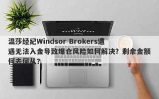 温莎经纪Windsor Brokers遭遇无法入金导致爆仓风险如何解决？剩余金额何去何从？